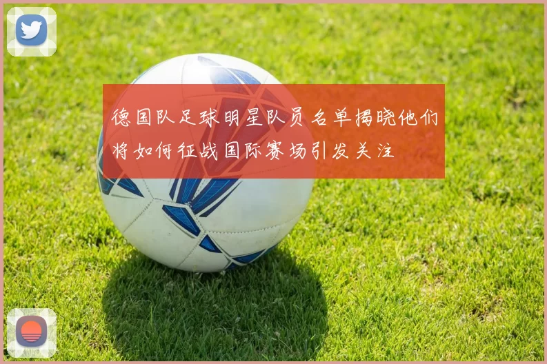 德国队足球明星队员名单揭晓他们将如何征战国际赛场引发关注
