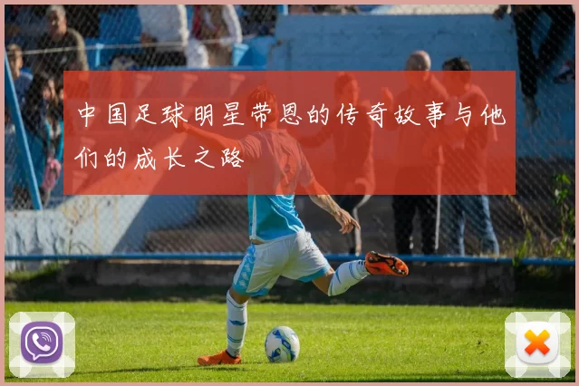 中国足球明星带恩的传奇故事与他们的成长之路