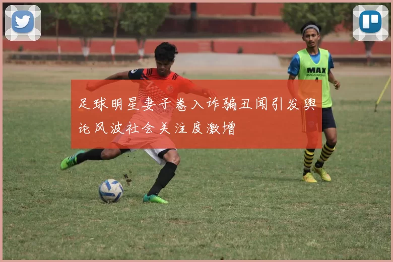 足球明星妻子卷入诈骗丑闻引发舆论风波社会关注度激增