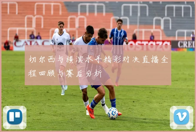 切尔西与横滨水手精彩对决直播全程回顾与赛后分析