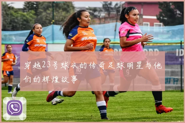 穿越23号球衣的传奇足球明星与他们的辉煌故事