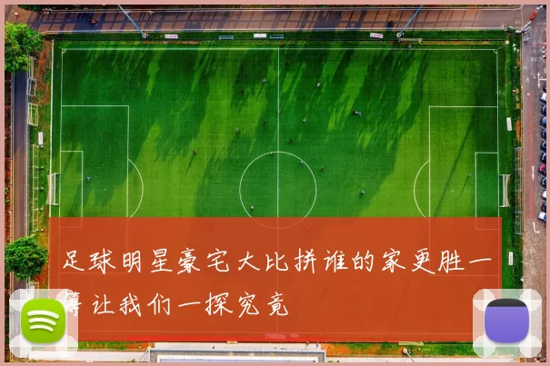 足球明星豪宅大比拼谁的家更胜一筹让我们一探究竟
