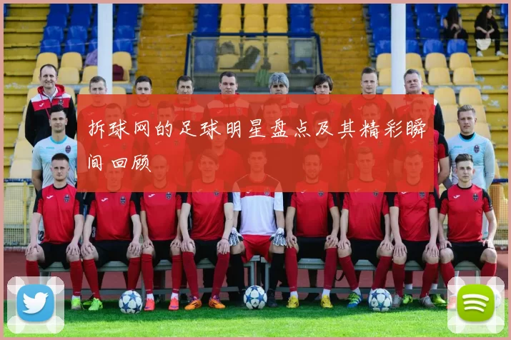 拆球网的足球明星盘点及其精彩瞬间回顾