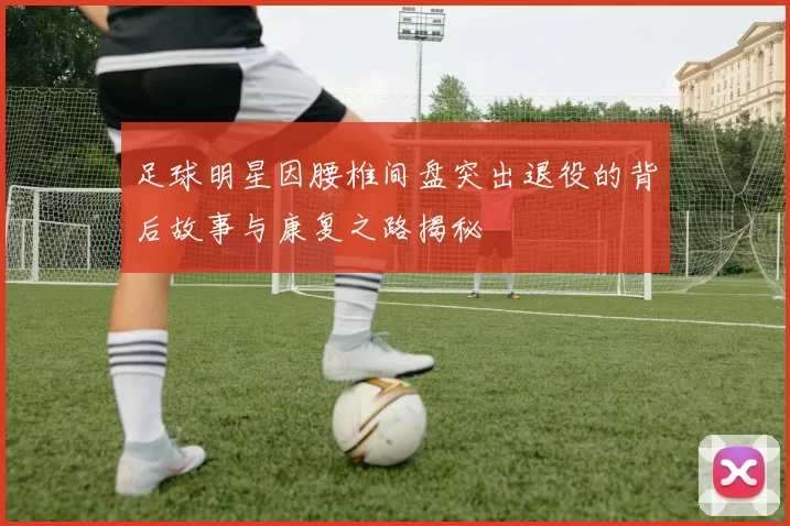 足球明星因腰椎间盘突出退役的背后故事与康复之路揭秘