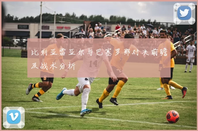 比利亚雷亚尔与巴塞罗那对决前瞻及战术分析
