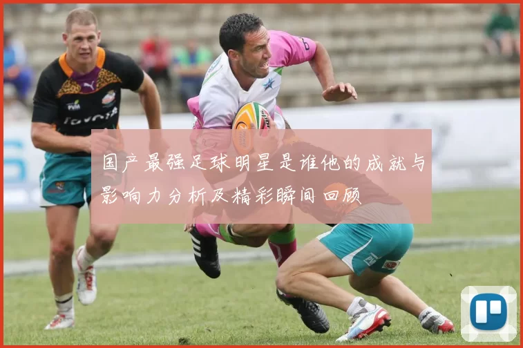 国产最强足球明星是谁他的成就与影响力分析及精彩瞬间回顾
