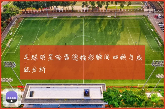 足球明星哈雷德精彩瞬间回顾与成就分析