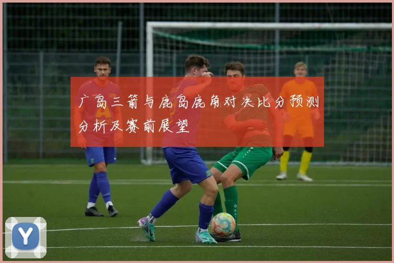 广岛三箭与鹿岛鹿角对决比分预测分析及赛前展望