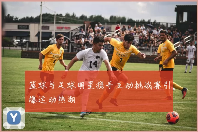 篮球与足球明星携手互动挑战赛引爆运动热潮