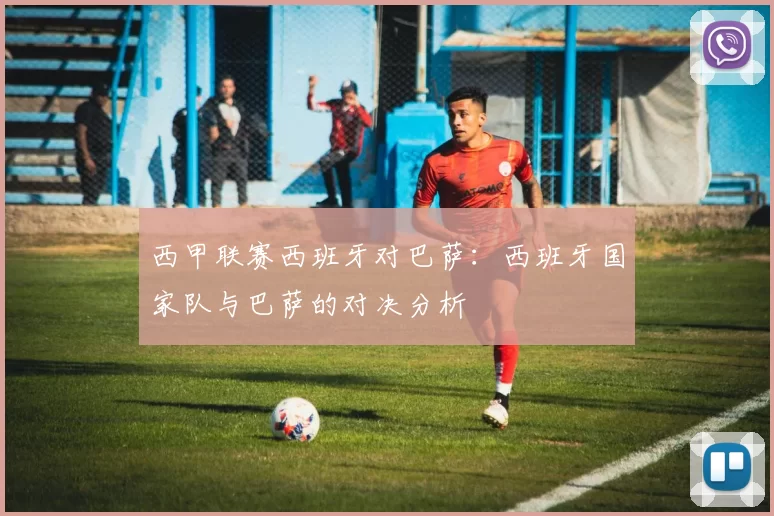 西甲联赛西班牙对巴萨：西班牙国家队与巴萨的对决分析