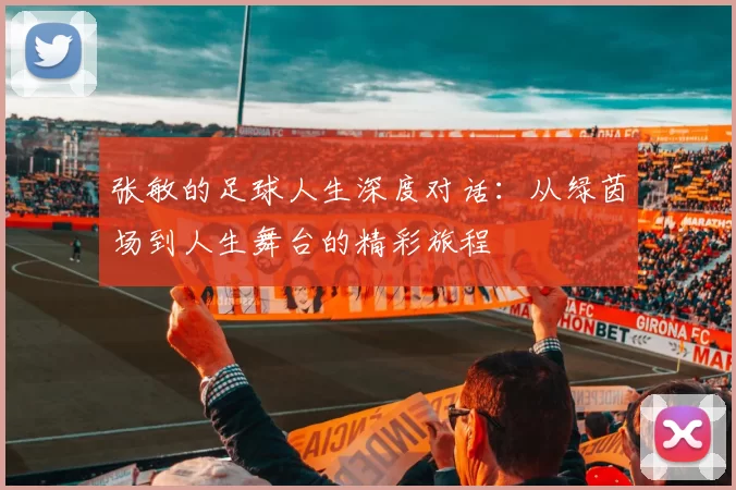 张敏的足球人生深度对话：从绿茵场到人生舞台的精彩旅程
