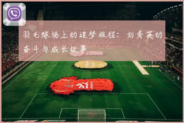 羽毛球场上的追梦旅程：刘秀英的奋斗与成长故事