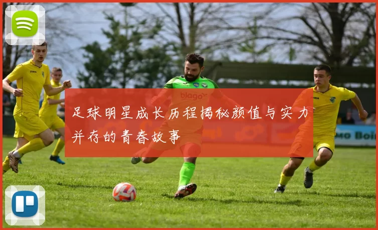足球明星成长历程揭秘颜值与实力并存的青春故事