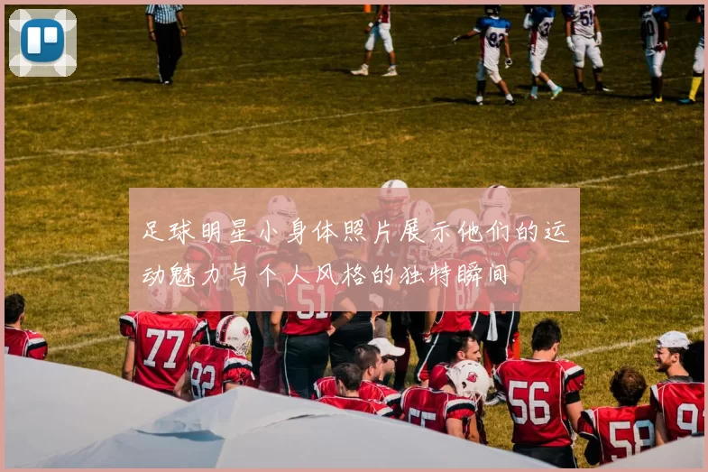 足球明星小身体照片展示他们的运动魅力与个人风格的独特瞬间