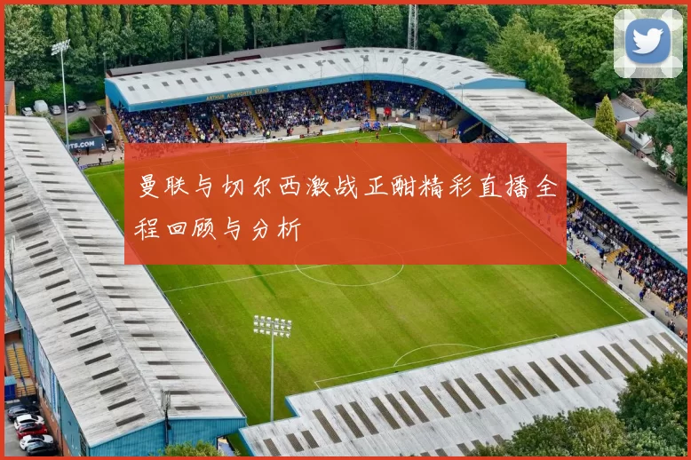 曼联与切尔西激战正酣精彩直播全程回顾与分析