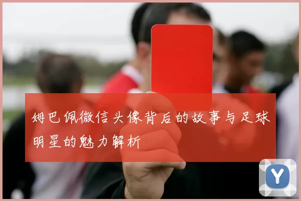 姆巴佩微信头像背后的故事与足球明星的魅力解析