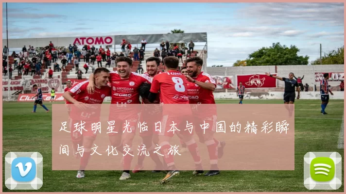足球明星光临日本与中国的精彩瞬间与文化交流之旅