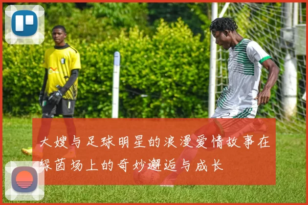 大嫂与足球明星的浪漫爱情故事在绿茵场上的奇妙邂逅与成长