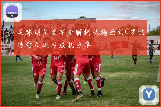 足球明星名字全解析从梅西到C罗的传奇足迹与成就分享