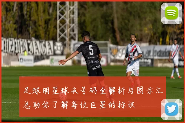 足球明星球衣号码全解析与图示汇总助你了解每位巨星的标识