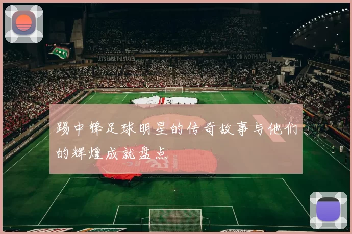踢中锋足球明星的传奇故事与他们的辉煌成就盘点