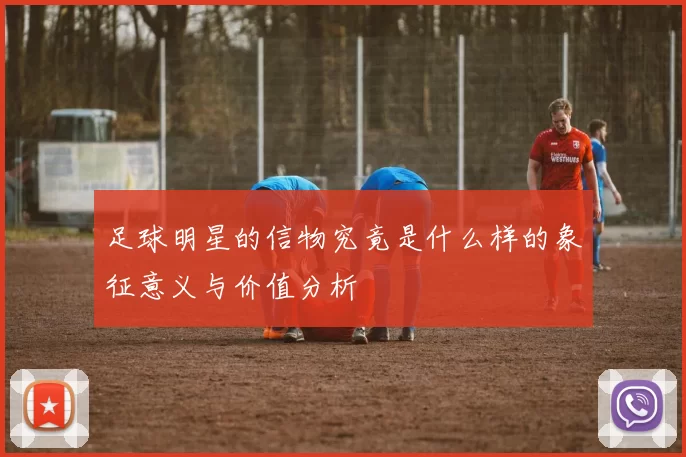 足球明星的信物究竟是什么样的象征意义与价值分析
