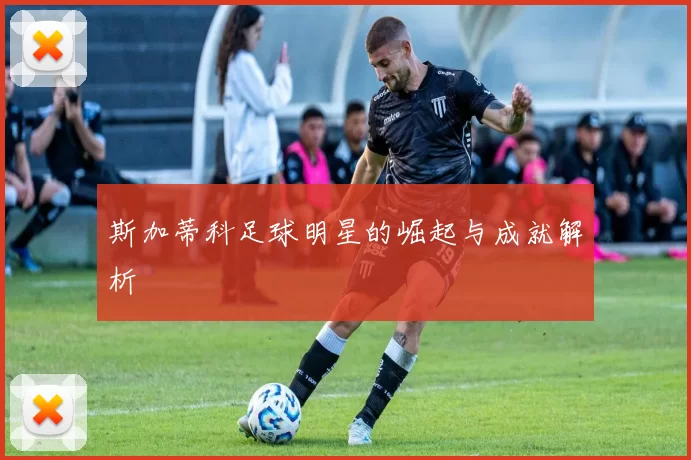 斯加蒂科足球明星的崛起与成就解析