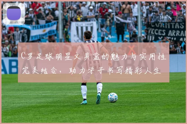 C罗足球明星文具盒的魅力与实用性完美结合，助力学子书写精彩人生