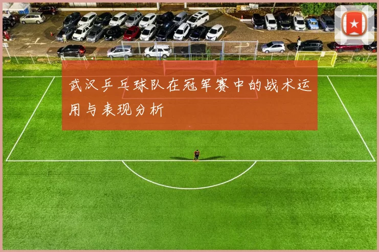 武汉乒乓球队在冠军赛中的战术运用与表现分析