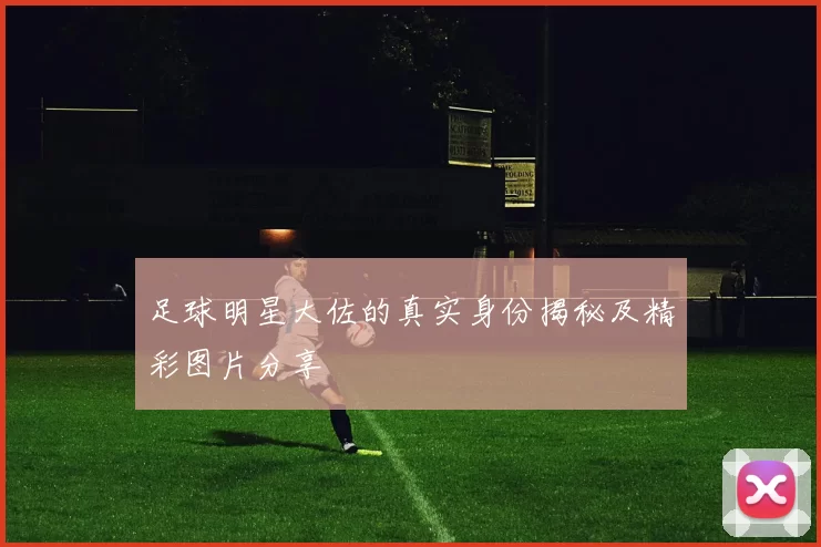 足球明星大佐的真实身份揭秘及精彩图片分享