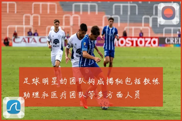 足球明星的团队构成揭秘包括教练助理和医疗团队等多方面人员