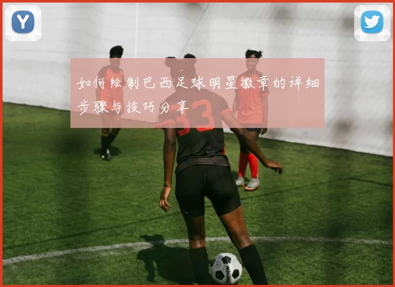 如何绘制巴西足球明星徽章的详细步骤与技巧分享