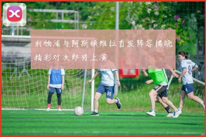 利物浦与阿斯顿维拉首发阵容揭晓精彩对决即将上演