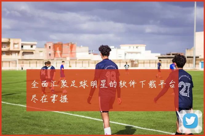 全面汇聚足球明星的软件下载平台尽在掌握