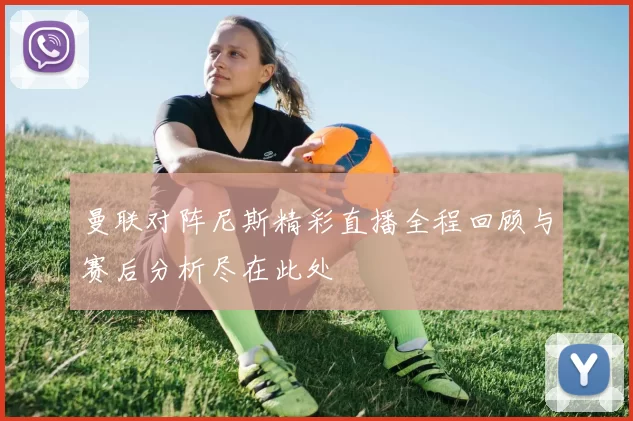 曼联对阵尼斯精彩直播全程回顾与赛后分析尽在此处