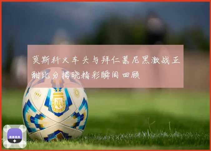莫斯科火车头与拜仁慕尼黑激战正酣比分揭晓精彩瞬间回顾