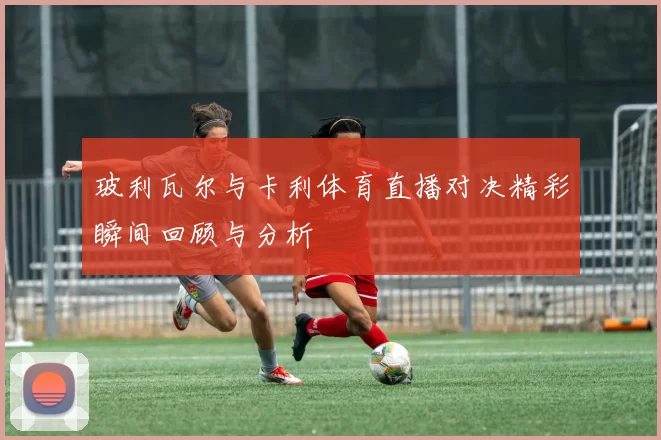 玻利瓦尔与卡利体育直播对决精彩瞬间回顾与分析