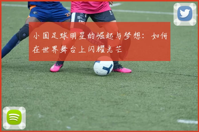 小国足球明星的崛起与梦想：如何在世界舞台上闪耀光芒