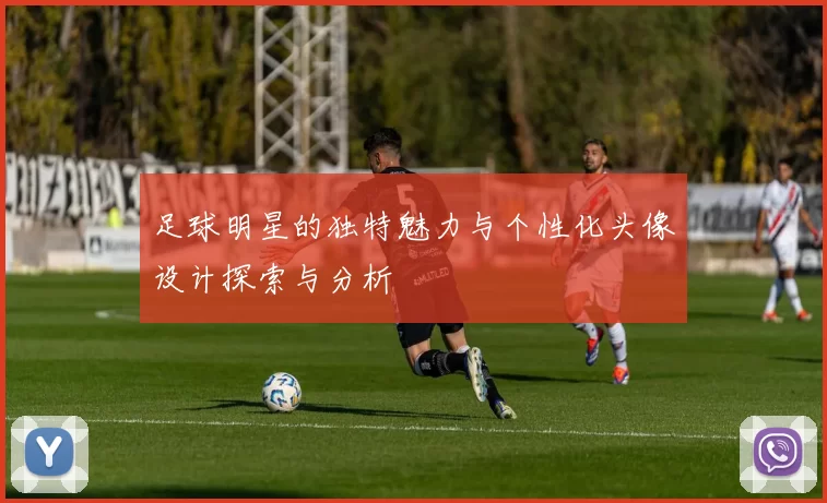 足球明星的独特魅力与个性化头像设计探索与分析