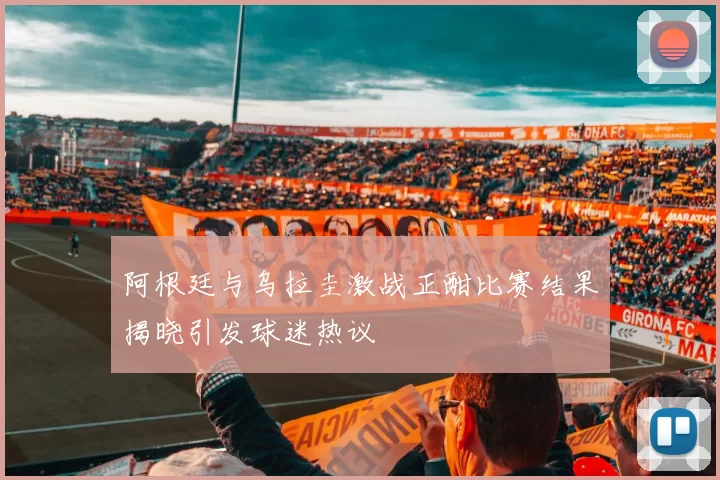 阿根廷与乌拉圭激战正酣比赛结果揭晓引发球迷热议