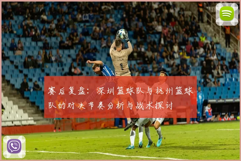赛后复盘：深圳篮球队与杭州篮球队的对决节奏分析与战术探讨