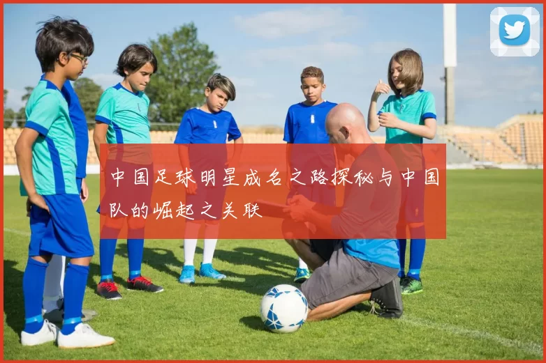 中国足球明星成名之路探秘与中国队的崛起之关联