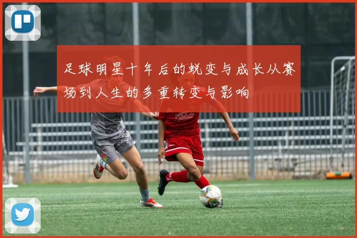 足球明星十年后的蜕变与成长从赛场到人生的多重转变与影响