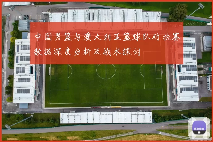 中国男篮与澳大利亚篮球队对抗赛数据深度分析及战术探讨