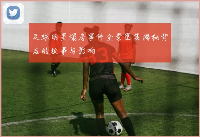 足球明星塌房事件全景图集揭秘背后的故事与影响