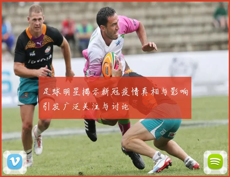 足球明星揭示新冠疫情真相与影响引发广泛关注与讨论