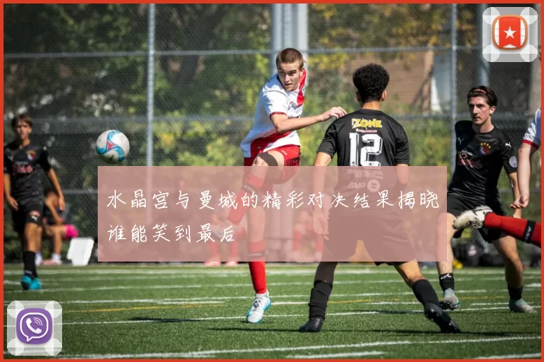 水晶宫与曼城的精彩对决结果揭晓谁能笑到最后