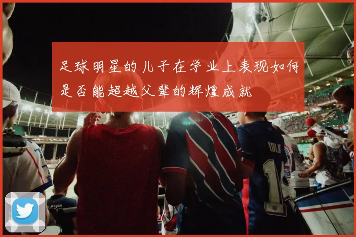 足球明星的儿子在学业上表现如何是否能超越父辈的辉煌成就