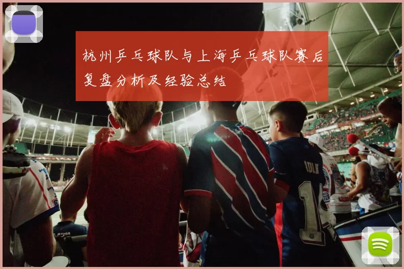 杭州乒乓球队与上海乒乓球队赛后复盘分析及经验总结