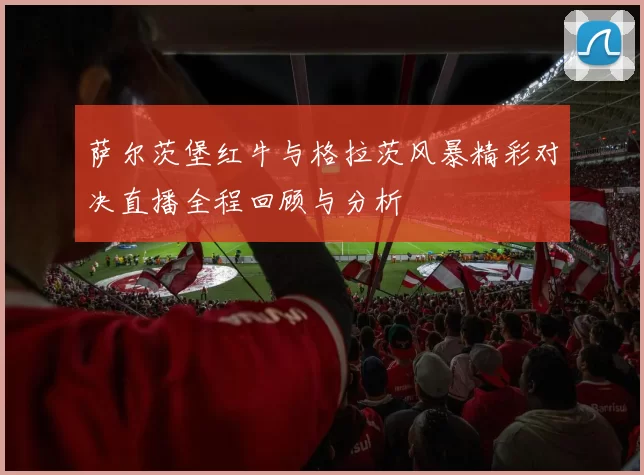 萨尔茨堡红牛与格拉茨风暴精彩对决直播全程回顾与分析